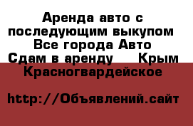 Аренда авто с последующим выкупом. - Все города Авто » Сдам в аренду   . Крым,Красногвардейское